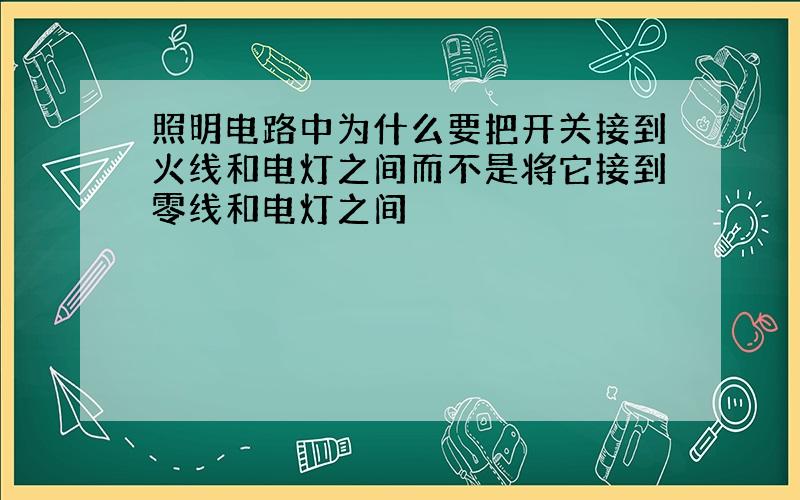 照明电路中为什么要把开关接到火线和电灯之间而不是将它接到零线和电灯之间