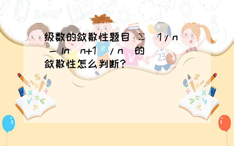 级数的敛散性题目 Σ(1/n - ln(n+1)/n)的敛散性怎么判断?