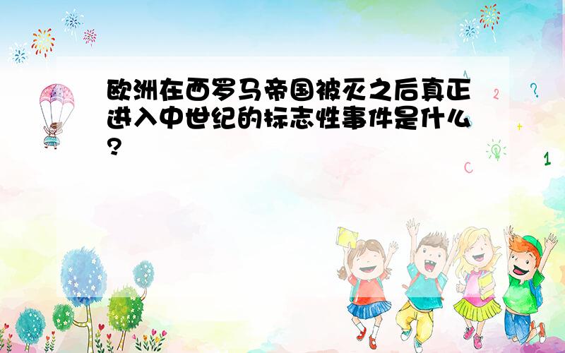 欧洲在西罗马帝国被灭之后真正进入中世纪的标志性事件是什么?