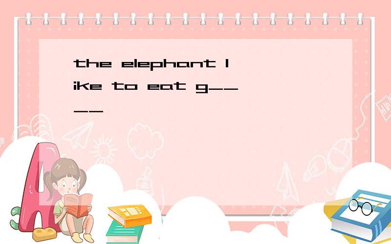 the elephant like to eat g____