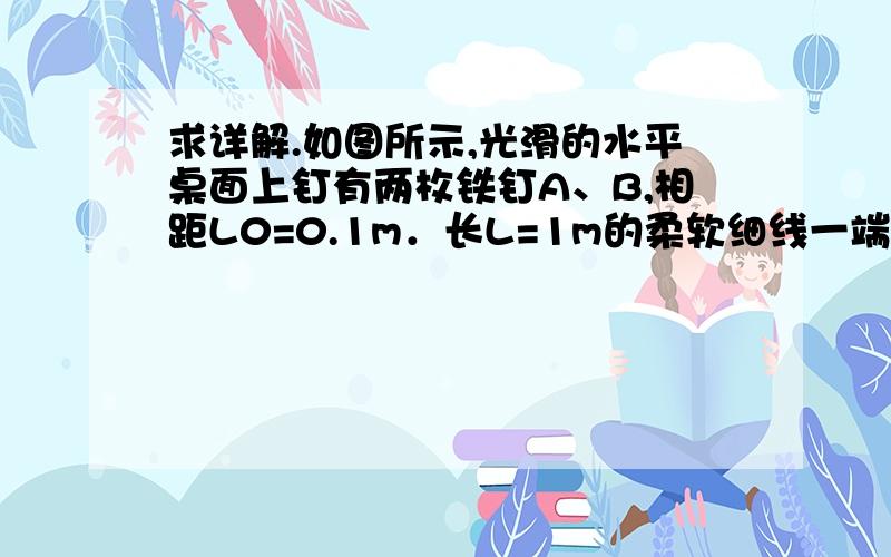 求详解.如图所示,光滑的水平桌面上钉有两枚铁钉A、B,相距L0=0.1m．长L=1m的柔软细线一端拴在A上,另一端拴住一