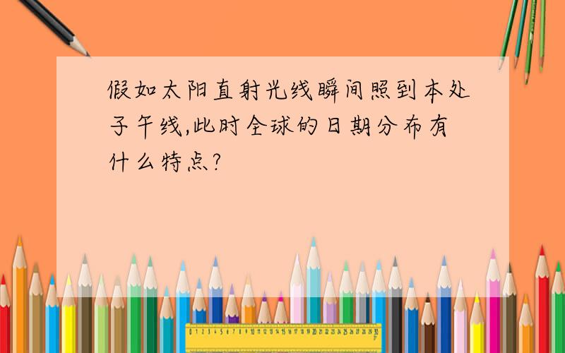 假如太阳直射光线瞬间照到本处子午线,此时全球的日期分布有什么特点?