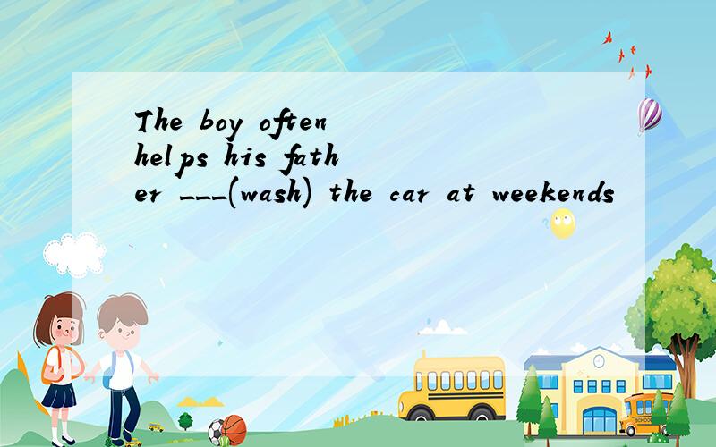 The boy often helps his father ___(wash) the car at weekends