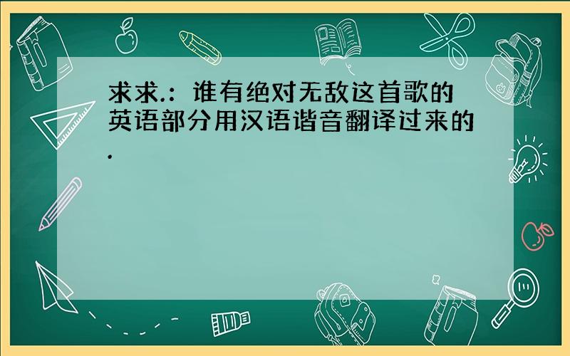 求求.：谁有绝对无敌这首歌的英语部分用汉语谐音翻译过来的.