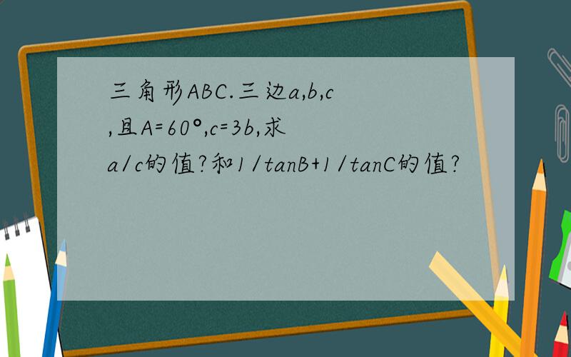 三角形ABC.三边a,b,c,且A=60°,c=3b,求a/c的值?和1/tanB+1/tanC的值?