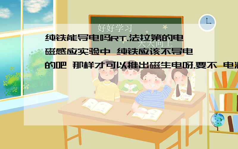 纯铁能导电吗RT.法拉第的电磁感应实验中 纯铁应该不导电的吧 那样才可以推出磁生电呀.要不 电源都直接与电流计相连了.