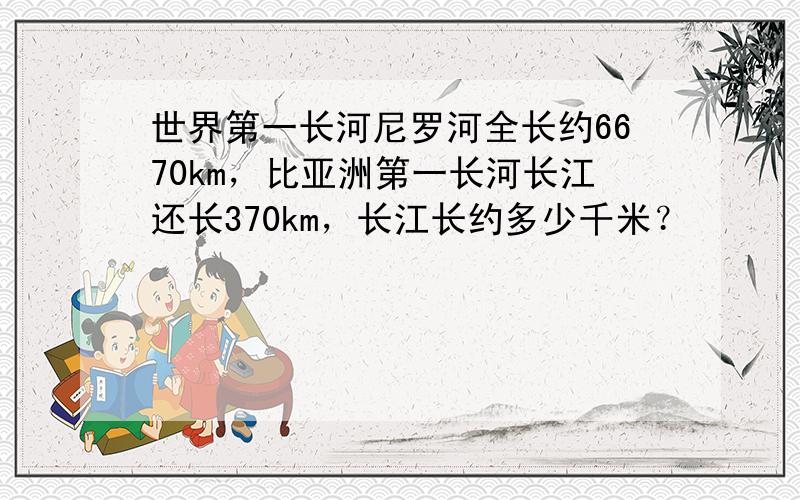 世界第一长河尼罗河全长约6670km，比亚洲第一长河长江还长370km，长江长约多少千米？