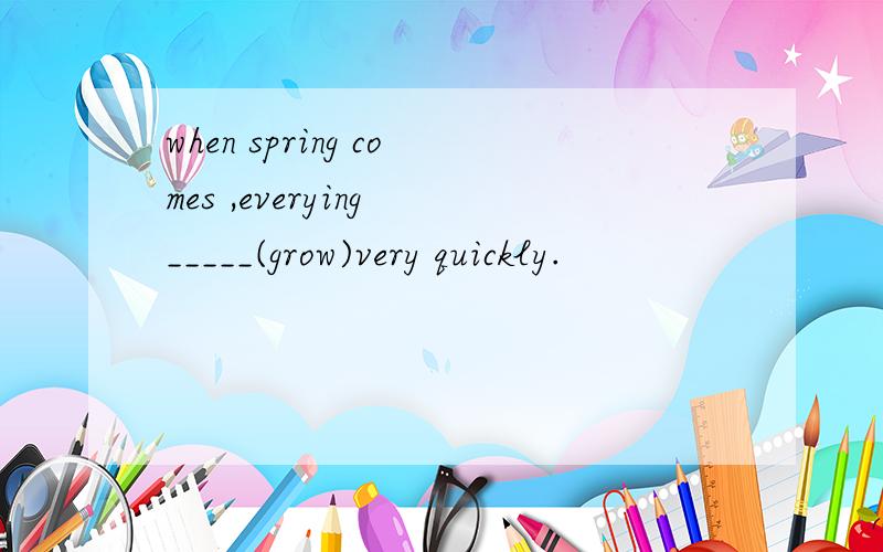 when spring comes ,everying _____(grow)very quickly.