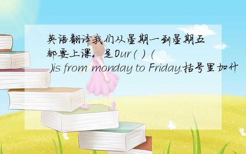 英语翻译我们从星期一到星期五都要上课。是Our( ) ( )is from monday to Friday.括号里加什