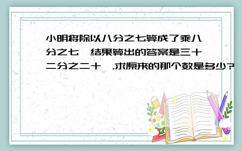 小明将除以八分之七算成了乘八分之七,结果算出的答案是三十二分之二十一.求原来的那个数是多少?