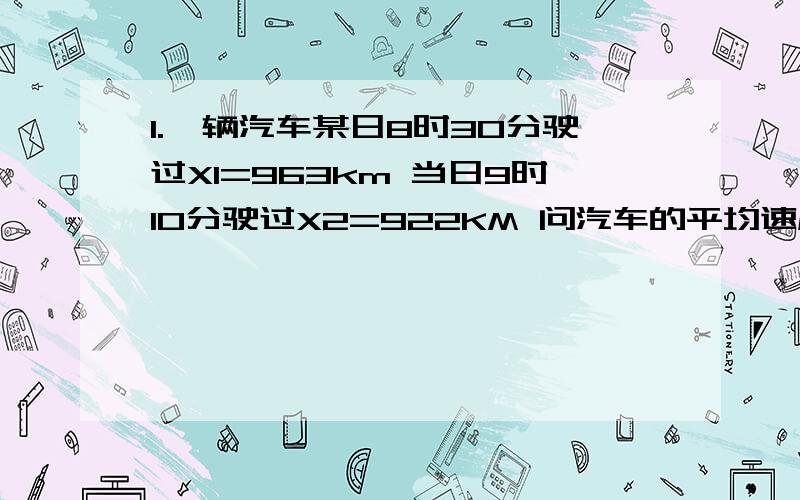 1.一辆汽车某日8时30分驶过X1=963km 当日9时10分驶过X2=922KM 问汽车的平均速度？