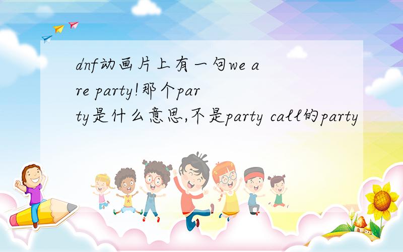 dnf动画片上有一句we are party!那个party是什么意思,不是party call的party