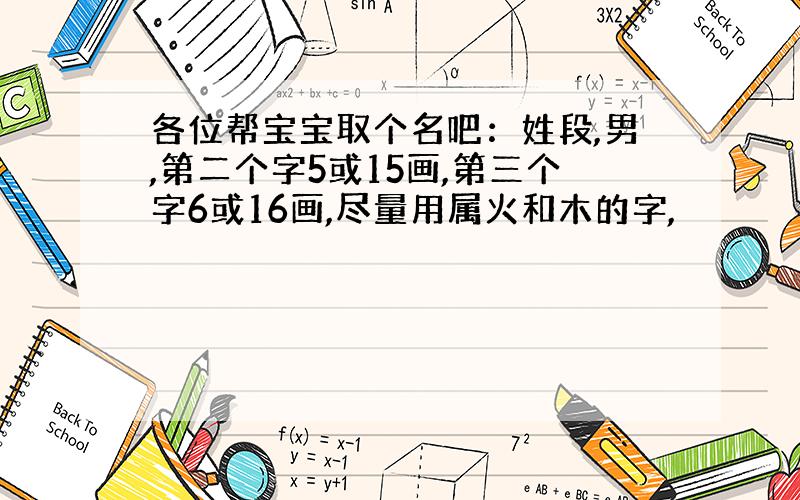 各位帮宝宝取个名吧：姓段,男,第二个字5或15画,第三个字6或16画,尽量用属火和木的字,