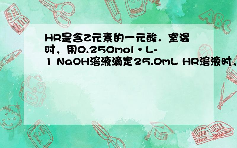 HR是含Z元素的一元酸．室温时，用0.250mol•L-1 NaOH溶液滴定25.0mL HR溶液时，溶液的pH变化情况