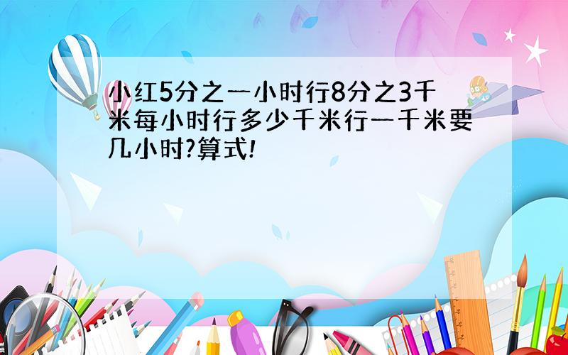 小红5分之一小时行8分之3千米每小时行多少千米行一千米要几小时?算式!