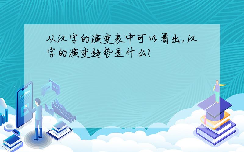 从汉字的演变表中可以看出,汉字的演变趋势是什么?