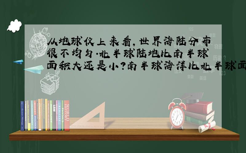 从地球仪上来看,世界海陆分布很不均匀.北半球陆地比南半球面积大还是小?南半球海洋比北半球面积大还是