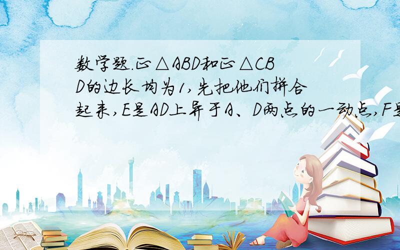 数学题.正△ABD和正△CBD的边长均为1,先把他们拼合起来,E是AD上异于A、D两点的一动点,F是CD上的一动点