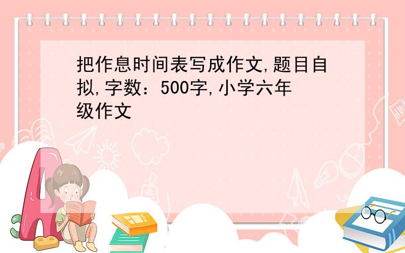 把作息时间表写成作文,题目自拟,字数：500字,小学六年级作文