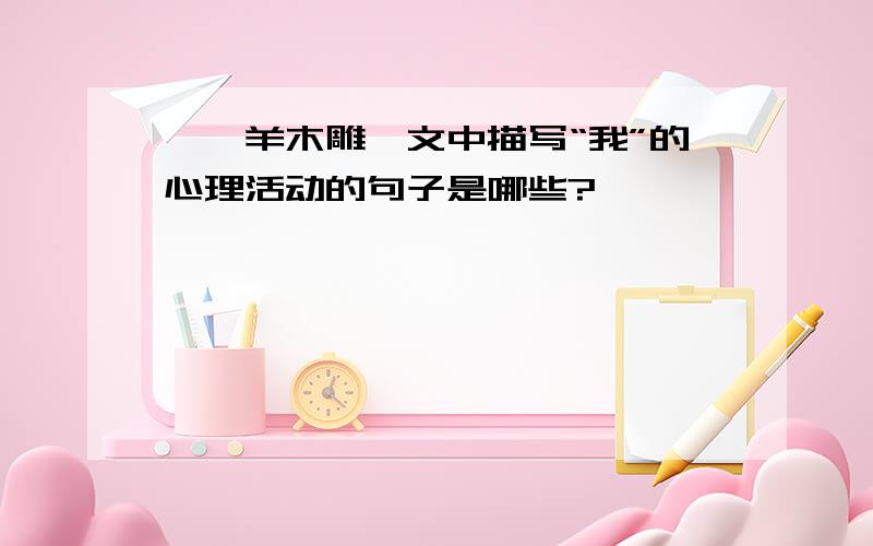 《羚羊木雕》文中描写“我”的心理活动的句子是哪些?