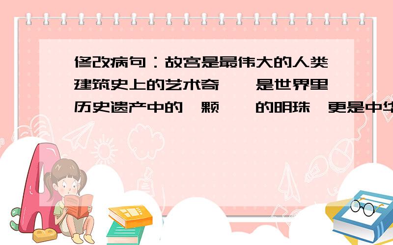 修改病句：故宫是最伟大的人类建筑史上的艺术奇葩,是世界里历史遗产中的一颗璀璨的明珠,更是中华民族文化的标记.