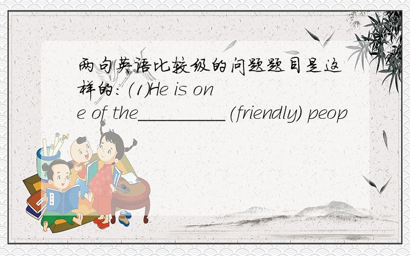 两句英语比较级的问题题目是这样的：（1）He is one of the_________(friendly) peop