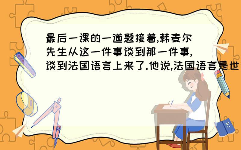 最后一课的一道题接着,韩麦尔先生从这一件事谈到那一件事,谈到法国语言上来了.他说,法国语言是世界上最美的语言——最明白,