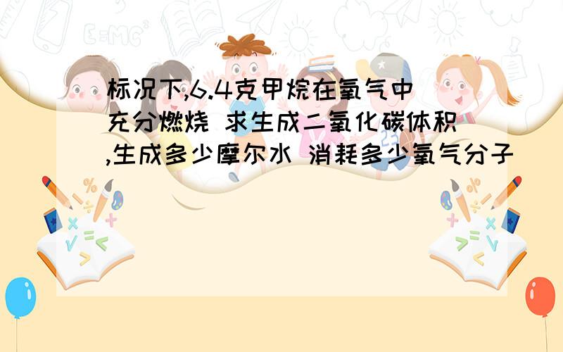 标况下,6.4克甲烷在氧气中充分燃烧 求生成二氧化碳体积,生成多少摩尔水 消耗多少氧气分子