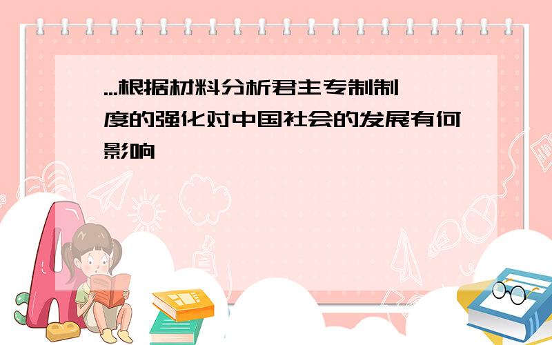 ...根据材料分析君主专制制度的强化对中国社会的发展有何影响