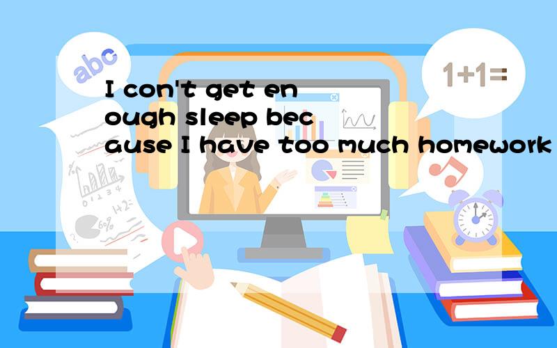 I con't get enough sleep because I have too much homework to