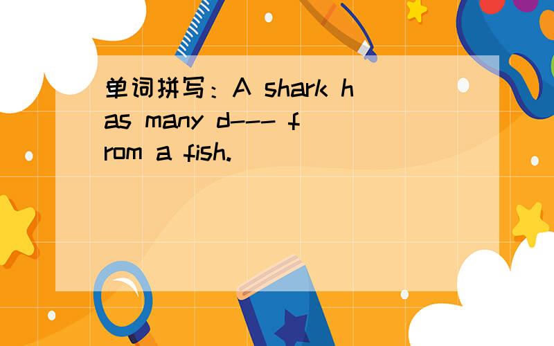 单词拼写：A shark has many d--- from a fish.