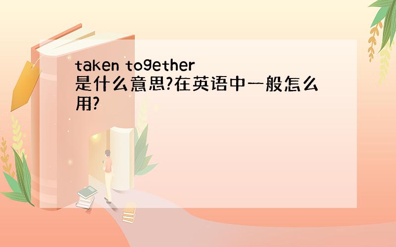 taken together是什么意思?在英语中一般怎么用?