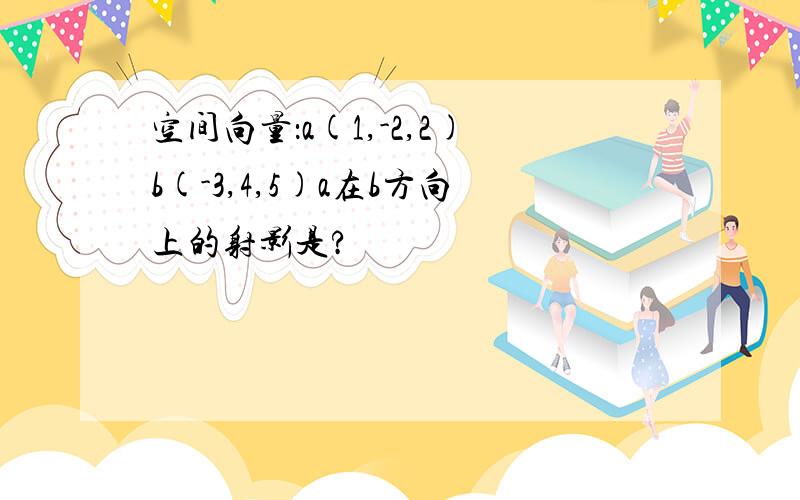 空间向量：a(1,-2,2)b(-3,4,5)a在b方向上的射影是?