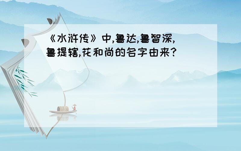 《水浒传》中,鲁达,鲁智深,鲁提辖,花和尚的名字由来?