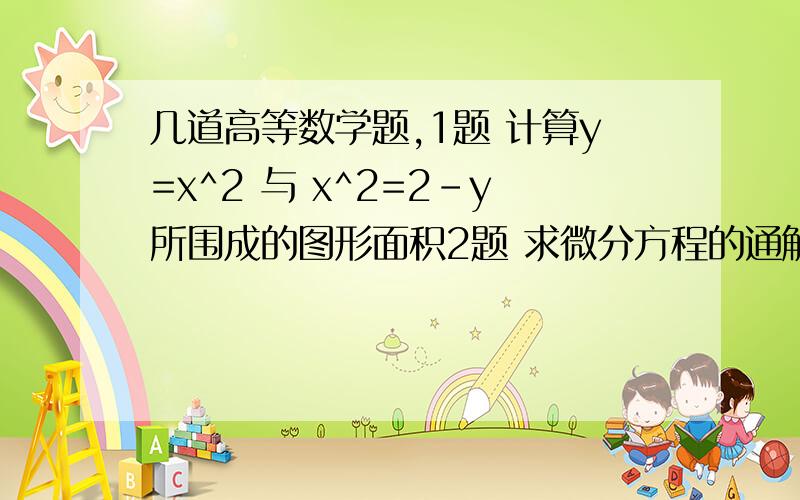 几道高等数学题,1题 计算y=x^2 与 x^2=2-y所围成的图形面积2题 求微分方程的通解：y' - 1/x *y