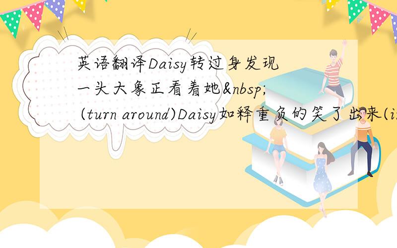 英语翻译Daisy转过身发现一头大象正看着她  (turn around)Daisy如释重负的笑了出来(in