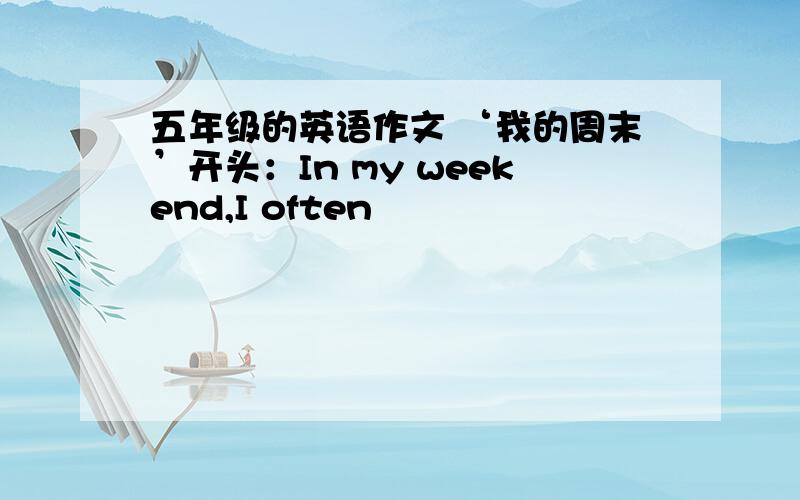 五年级的英语作文 ‘我的周末’开头：In my weekend,I often