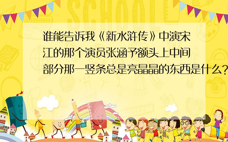 谁能告诉我《新水浒传》中演宋江的那个演员张涵予额头上中间部分那一竖条总是亮晶晶的东西是什么?