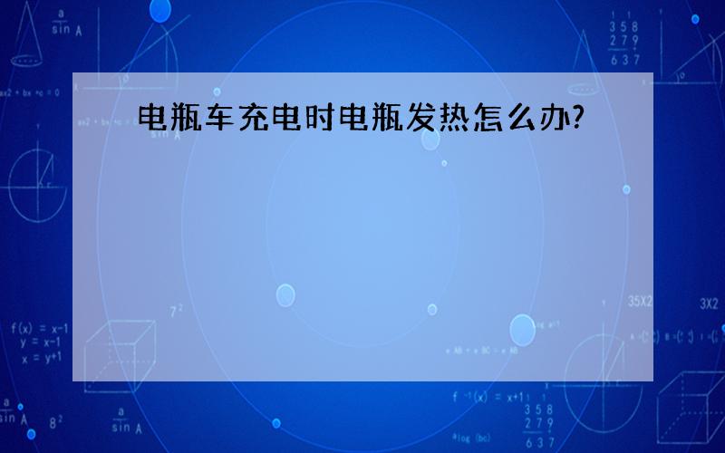 电瓶车充电时电瓶发热怎么办?