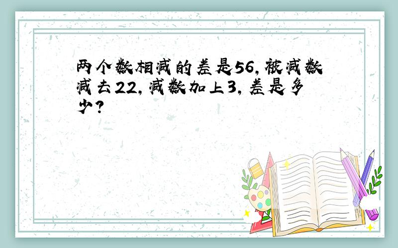 两个数相减的差是56,被减数减去22,减数加上3,差是多少?