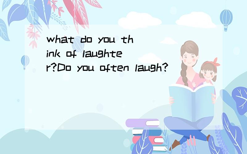 what do you think of laughter?Do you often laugh?