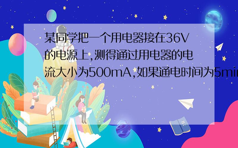 某同学把一个用电器接在36V的电源上,测得通过用电器的电流大小为500mA,如果通电时间为5min求用电器电功