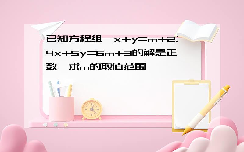 已知方程组{x+y=m+2;4x+5y=6m+3的解是正数,求m的取值范围