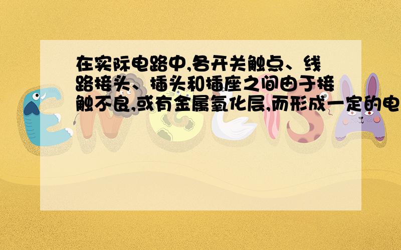 在实际电路中,各开关触点、线路接头、插头和插座之间由于接触不良,或有金属氧化层,而形成一定的电阻.这就是造成电路损坏或出