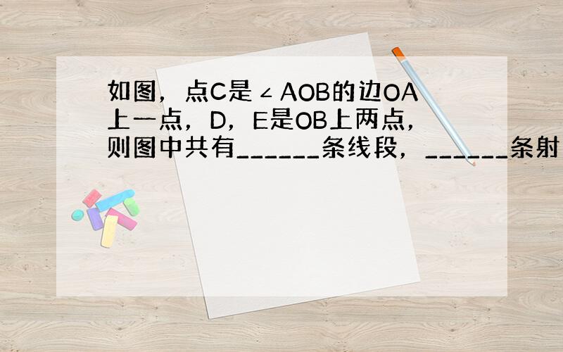 如图，点C是∠AOB的边OA上一点，D，E是OB上两点，则图中共有______条线段，______条射线，______个