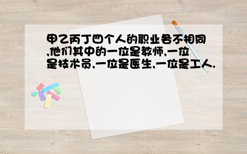 甲乙丙丁四个人的职业各不相同,他们其中的一位是教师,一位是技术员,一位是医生,一位是工人.