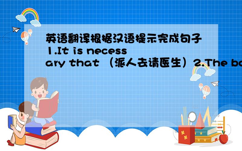 英语翻译根据汉语提示完成句子1.It is necessary that （派人去请医生）2.The books are