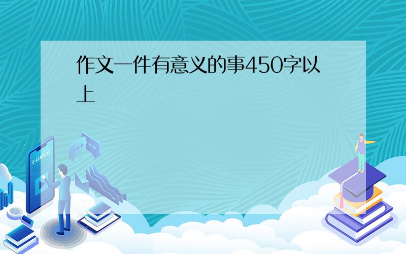 作文一件有意义的事450字以上