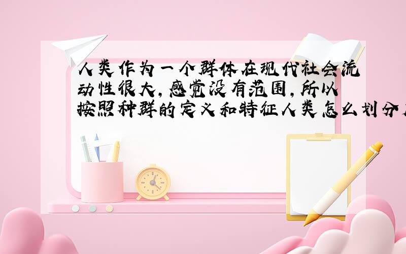 人类作为一个群体在现代社会流动性很大,感觉没有范围,所以按照种群的定义和特征人类怎么划分成种群范围