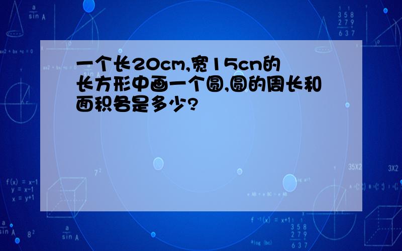 一个长20cm,宽15cn的长方形中画一个圆,圆的周长和面积各是多少?